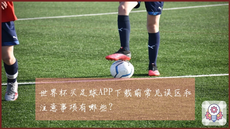 世界杯买足球APP下载前常见误区和注意事项有哪些？