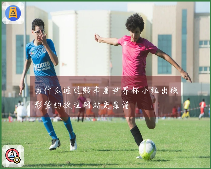 为什么通过赔率看世界杯小组出线形势的投注网站更靠谱