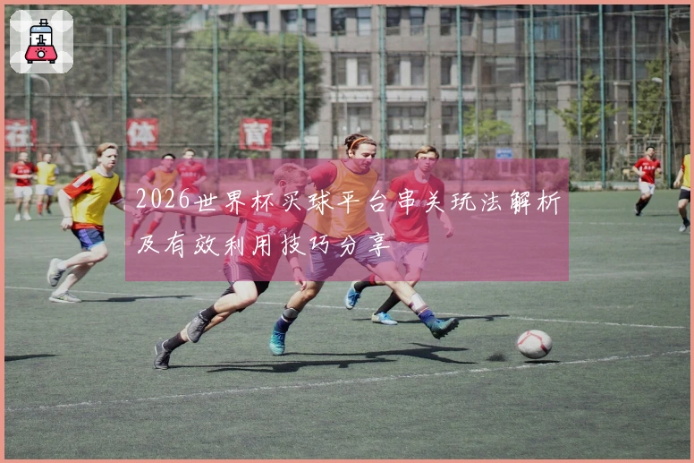 2026世界杯买球平台串关玩法解析及有效利用技巧分享