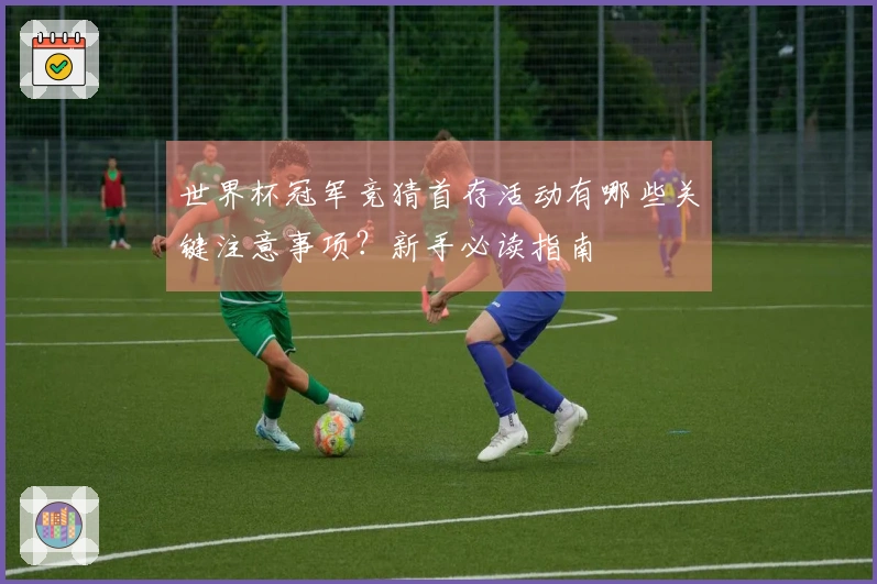 世界杯冠军竞猜首存活动有哪些关键注意事项？新手必读指南