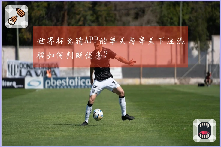 世界杯竞猜APP的单关与串关下注流程如何判断优劣？