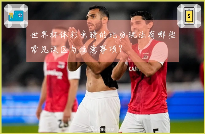 世界杯体彩竞猜的比分玩法有哪些常见误区与注意事项？