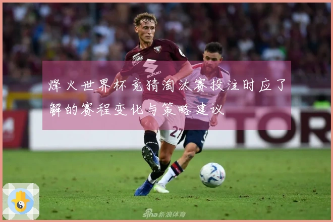 烽火世界杯竞猜淘汰赛投注时应了解的赛程变化与策略建议