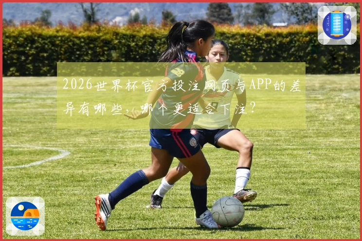 2026世界杯官方投注网页与APP的差异有哪些，哪个更适合下注？