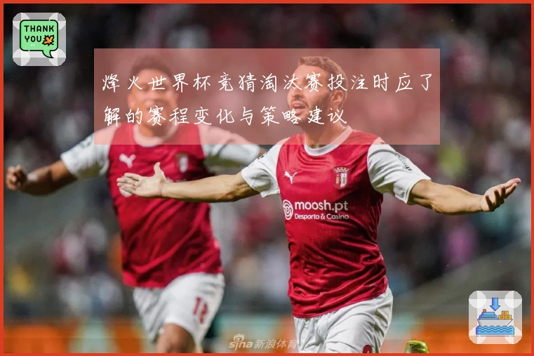 烽火世界杯竞猜淘汰赛投注时应了解的赛程变化与策略建议
